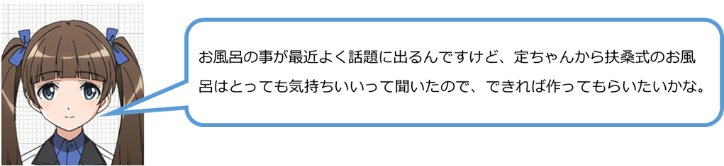 お風呂の事が最近よく話題に出るんですけど、定ちゃんから扶桑式のお風呂はとっても気持ちいいって聞いたので、できれば作ってもらいたいかな。